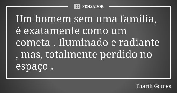 Um homem sem uma família, é exatamente como um cometa . Iluminado e radiante , mas, totalmente perdido no espaço .... Frase de Tharik Gomes.