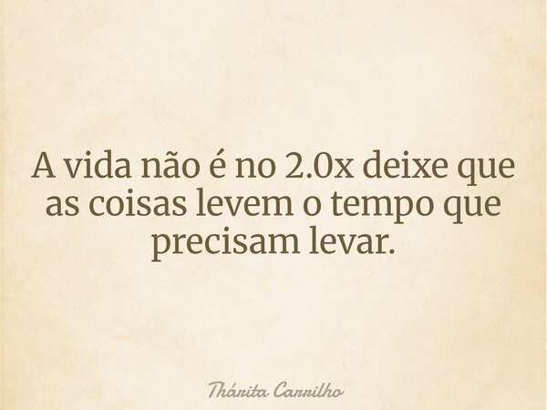 A vida não é no 2.0x deixe que as coisas levem o tempo que precisam levar.... Frase de Thárita Carrilho.