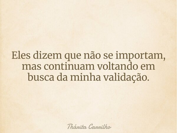 Eles dizem que não se importam, mas continuam voltando em busca da minha validação.... Frase de Thárita Carrilho.