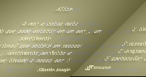 Alice A mor a coisa mais L inda que pode existir em um ser , um sentimento I ncondicional que estárá em nossos C oraçoes , sentimento perfeito e E spetacular qu... Frase de Tharles araujo.