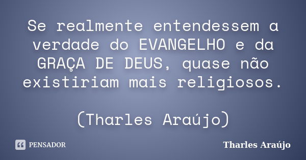 Se realmente entendessem a verdade do EVANGELHO e da GRAÇA DE DEUS, quase não existiriam mais religiosos. (Tharles Araújo)... Frase de Tharles Araújo.