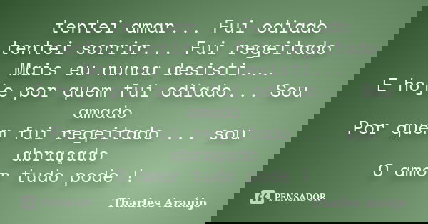 tentei amar... Fui odiado tentei sorrir... Fui regeitado Mais eu nunca desisti... E hoje por quem fui odiado... Sou amado Por quem fui regeitado ... sou abraçad... Frase de Tharles Araújo.