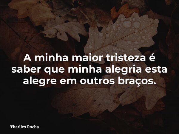 A minha maior tristeza é saber que minha alegria esta alegre em outros braços.... Frase de Tharlles Rocha.