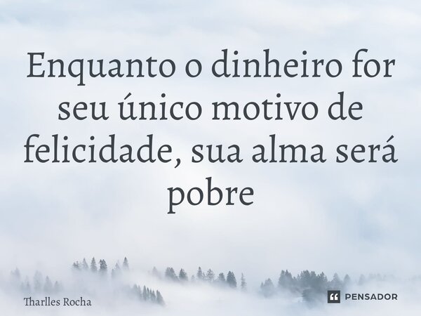 Enquanto o dinheiro for seu único motivo de felicidade, sua alma será pobre ⁠... Frase de Tharlles Rocha.