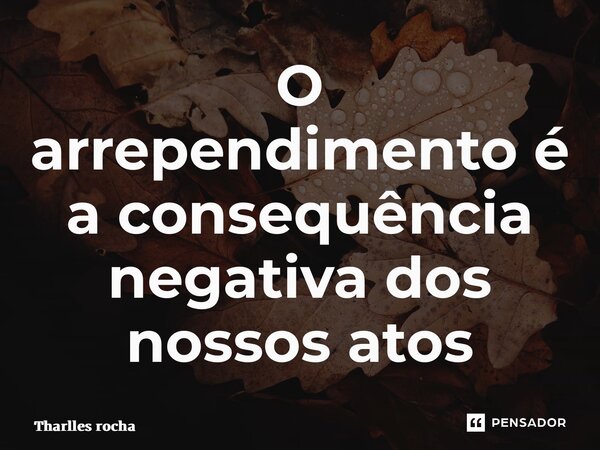 ⁠O arrependimento é a consequência negativa dos nossos atos... Frase de Tharlles Rocha.