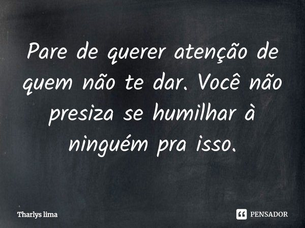 ⁠Pare de querer atenção de quem não te dar. Você não presiza se humilhar à ninguém pra isso.... Frase de Tharlys lima.
