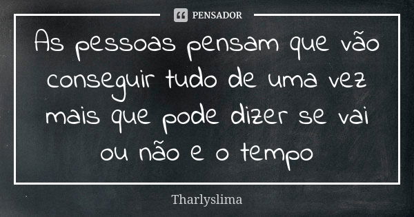 As pessoas pensam que vão conseguir tudo de uma vez mais que pode dizer se vai ou não e o tempo... Frase de Tharlyslima.