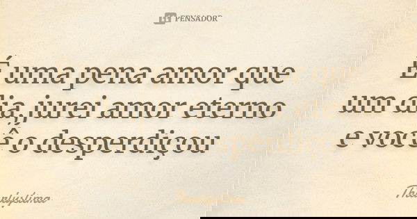 É uma pena amor que um dia,jurei amor eterno e você o desperdiçou... Frase de Tharlyslima.