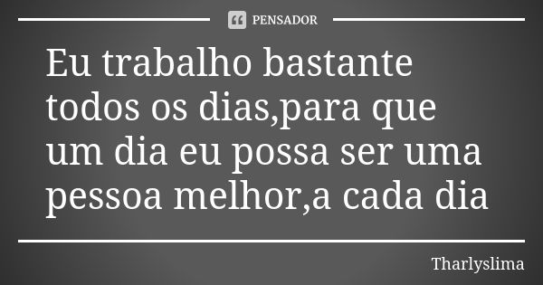 Eu trabalho bastante todos os dias,para que um dia eu possa ser uma pessoa melhor,a cada dia... Frase de Tharlyslima.