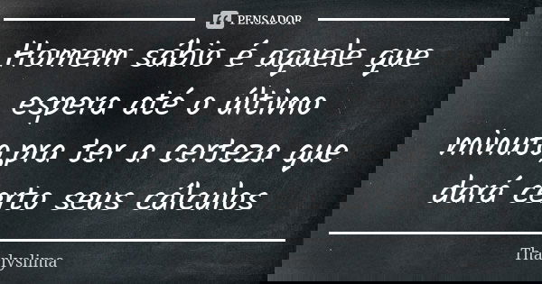 Homem sábio é aquele que espera até o último minuto,pra ter a certeza que dará certo seus cálculos... Frase de Tharlyslima.