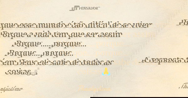 Porque esse mundo é tão difícil de se viver Porque a vida tem que ser assim Porque .....porque.... Porque....porque... A resposta tá em Deus ele sabe de todas a... Frase de Tharlyslima.