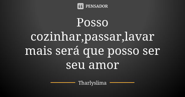 Posso cozinhar,passar,lavar mais será que posso ser seu amor... Frase de Tharlyslima.