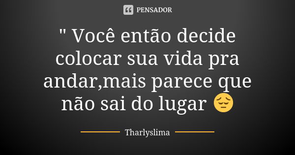 " Você então decide colocar sua vida pra andar,mais parece que não sai do lugar 😔... Frase de Tharlyslima.