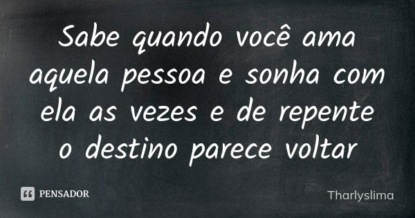 Sabe quando você ama aquela pessoa e sonha com ela as vezes e de repente o destino parece voltar... Frase de Tharlyslima.