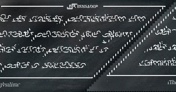 Se as coisas, persistirem em dar errado persista que algum ,dia dará certo persisti e o caminho para o sucesso... Frase de Tharlyslima.