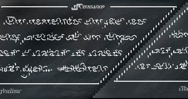 Tem momentos em que nos Homens, precisa de um tempo pra pensar e colocar as coisas no seu devido lugar... #alfamen... Frase de Tharlyslima.
