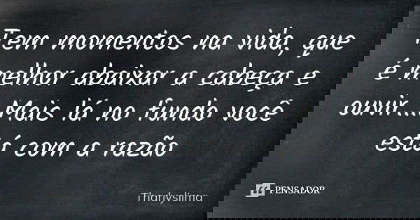Tem momentos na vida, que é melhor abaixar a cabeça e ouvir...Mais lá no fundo você está com a razão... Frase de Tharlyslima.