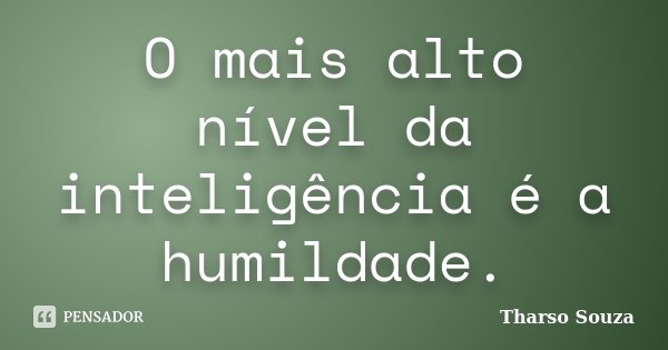 O mais alto nível da inteligência é a humildade.... Frase de Tharso Souza.