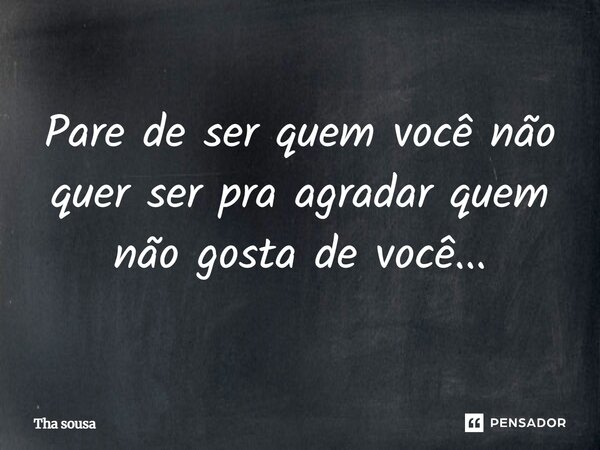 Pare de ser quem você não quer ser pra agradar quem não gosta de você...... Frase de Tha Sousa.