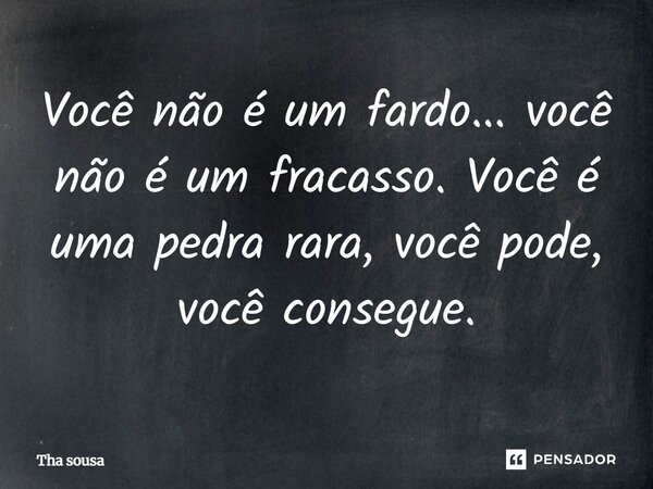 Você não é um fardo... você não é um fracasso. Você é uma pedra rara, você pode, você consegue.... Frase de Tha Sousa.