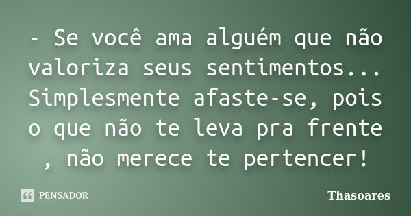 - Se você ama alguém que não valoriza seus sentimentos... Simplesmente afaste-se, pois o que não te leva pra frente , não merece te pertencer!... Frase de Thasoares.