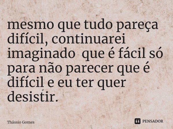 ⁠mesmo que tudo pareça difícil, continuarei imaginado que é fácil só para não parecer que é difícil e eu ter quer desistir.... Frase de Thássio Gomes.