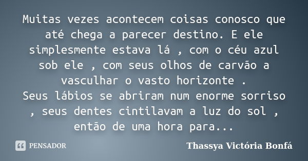 Muitas vezes acontecem coisas conosco que até chega a parecer destino. E ele simplesmente estava lá , com o céu azul sob ele , com seus olhos de carvão a vascul... Frase de Thassya Victória Bonfá.