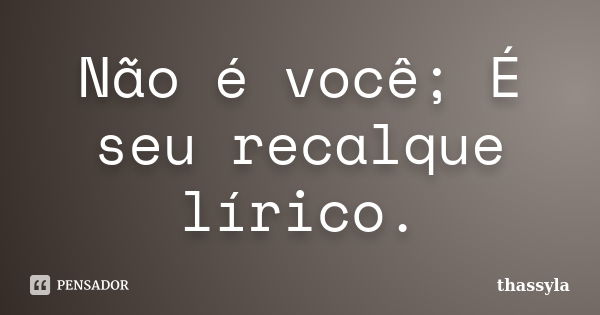 Não é você; É seu recalque lírico.... Frase de thassyla.