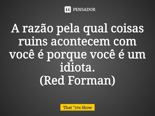 ⁠A razão pela qual coisas ruins acontecem com você é porque você é um idiota.
(Red Forman)... Frase de That '70s Show.