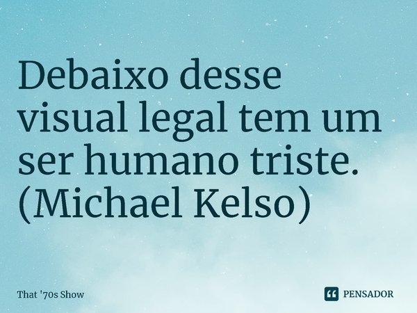⁠Debaixo desse visual legal tem um ser humano triste.
(Michael Kelso)... Frase de That '70s Show.