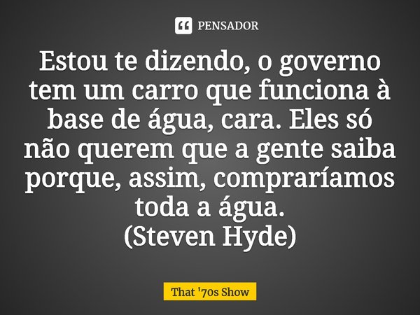 ⁠Estou te dizendo, o governo tem um carro que funciona à base de água, cara. Eles só não querem que a gente saiba porque, assim, compraríamos toda a água.
(Stev... Frase de That '70s Show.