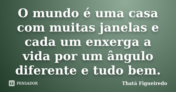 O mundo é uma casa com muitas janelas e cada um enxerga a vida por um ângulo diferente e tudo bem.... Frase de Thatá Figueiredo.