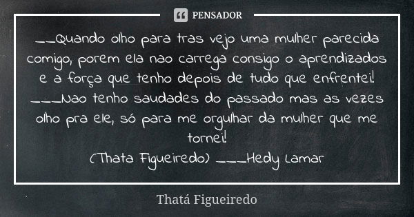 __Quando olho para tras vejo uma mulher parecida comigo, porem ela nao carrega consigo o aprendizados e a força que tenho depois de tudo que enfrentei! ___Nao t... Frase de Thata Figueiredo.