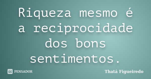 Riqueza mesmo é a reciprocidade dos bons sentimentos.... Frase de Thatá Figueiredo.