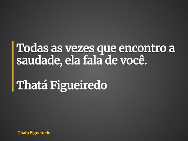 Todas as vezes que encontro a saudade, ela fala de você. Thatá Figueiredo... Frase de Thatá Figueiredo.