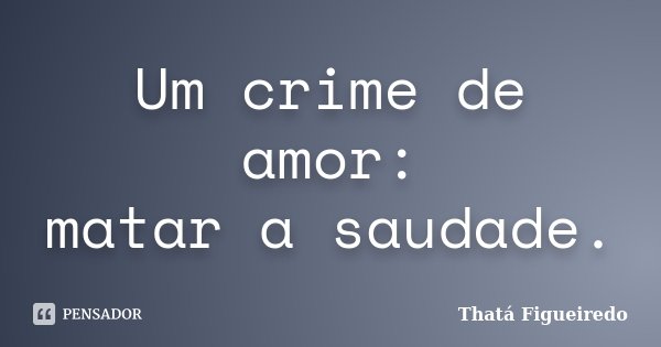 Um crime de amor: matar a saudade.... Frase de Thatá Figueiredo.