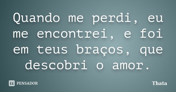 Quando me perdi, eu me encontrei, e foi em teus braços, que descobri o amor.... Frase de Thata.