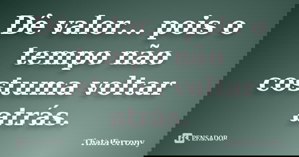 Dê valor... pois o tempo não costuma voltar atrás.... Frase de ThataPerrony.