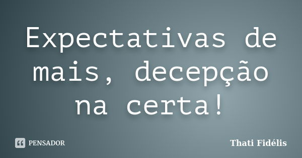 Expectativas de mais, decepção na certa!... Frase de Thati Fidélis.