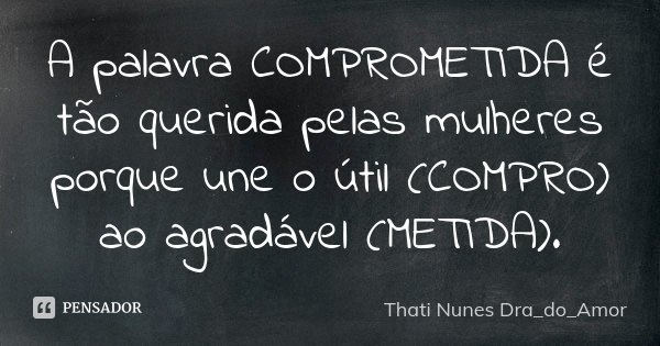 A palavra COMPROMETIDA é tão querida pelas mulheres porque une o útil (COMPRO) ao agradável (METIDA).... Frase de Thati Nunes Dra_do_Amor.