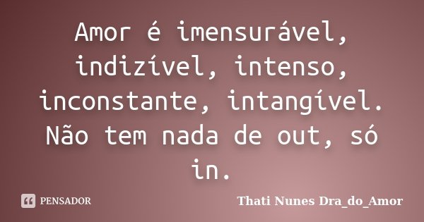 Amor é imensurável, indizível, intenso, inconstante, intangível. Não tem nada de out, só in.... Frase de Thati Nunes Dra_do_Amor.
