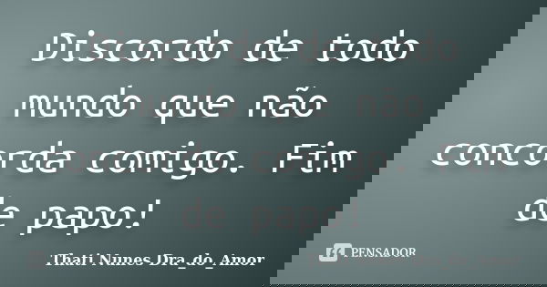 Discordo de todo mundo que não concorda comigo. Fim de papo!... Frase de Thati Nunes Dra_do_Amor.