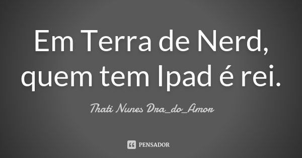 Em Terra de Nerd, quem tem Ipad é rei.... Frase de Thati Nunes Dra_do_Amor.