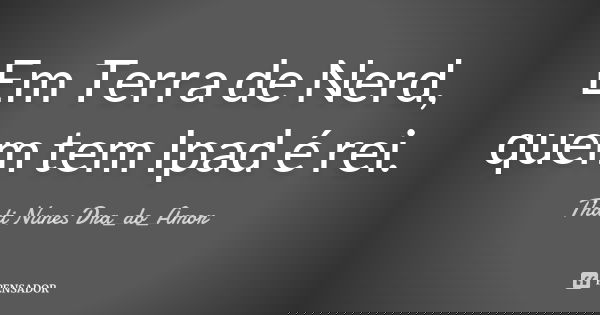 Em Terra de Nerd, quem tem Ipad é rei.... Frase de Thati Nunes Dra_do_Amor.