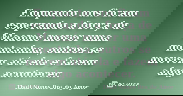 Enquanto uns ficam esperando a força de Maomé mover uma montanha, outros se movem até ela e fazem algo acontecer.... Frase de Thati Nunes Dra_do_Amor.