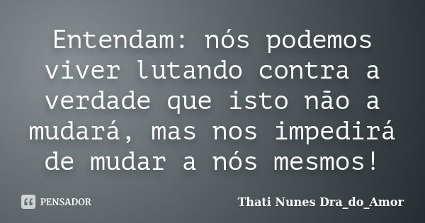 Entendam: nós podemos viver lutando contra a verdade que isto não a mudará, mas nos impedirá de mudar a nós mesmos!... Frase de Thati Nunes Dra_do_Amor.