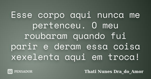 Esse corpo aqui nunca me pertenceu. O meu roubaram quando fui parir e deram essa coisa xexelenta aqui em troca!... Frase de Thati Nunes Dra_do_Amor.