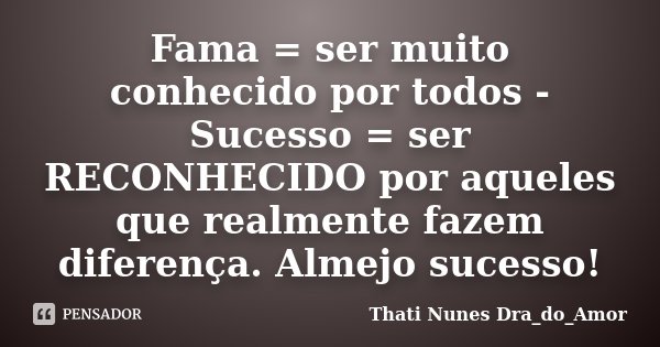 Fama = ser muito conhecido por todos - Sucesso = ser RECONHECIDO por aqueles que realmente fazem diferença. Almejo sucesso!... Frase de Thati Nunes Dra_do_Amor.