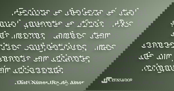 Feiura e beleza é tal qual quente e frio. Pxs do morno, ambos tem conceitos subjetivos, mas de um ponto em diante, ninguém discorda.... Frase de Thati Nunes Dra_do_Amor.