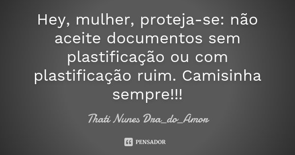 Hey, mulher, proteja-se: não aceite documentos sem plastificação ou com plastificação ruim. Camisinha sempre!!!... Frase de Thati Nunes Dra_do_Amor.
